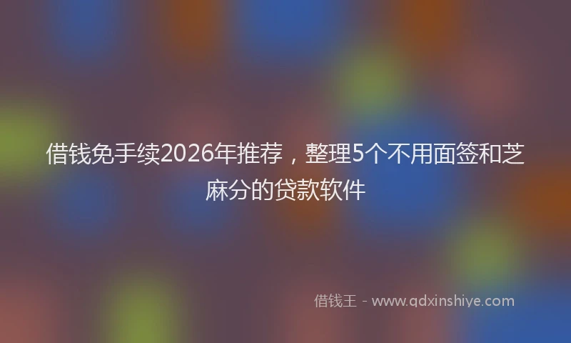 借钱免手续2026年推荐，整理5个不用面签和芝麻分的贷款软件