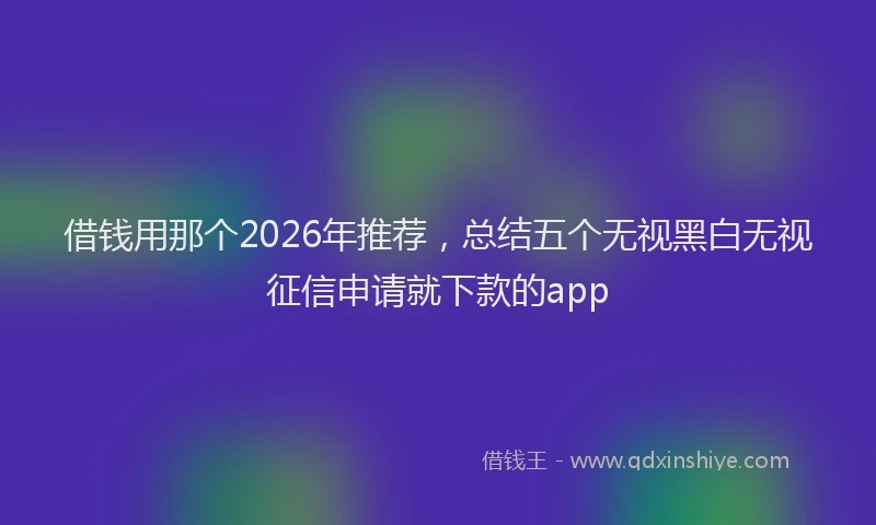 借钱用那个2026年推荐，总结五个无视黑白无视征信申请就下款的app