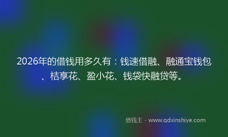 2026年的借钱用多久有：钱速借融、融通宝钱包、桔享花、盈小花、钱袋快融贷等。