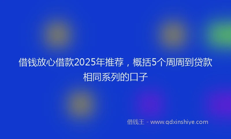 借钱放心借款2025年推荐,概括5个周周到贷款相同系列的口子