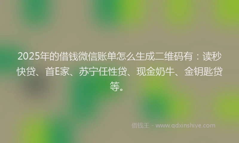 2025年的借钱微信账单怎么生成二维码有:读秒快贷、首E家、苏宁任性贷、现金奶牛、金钥匙贷等。