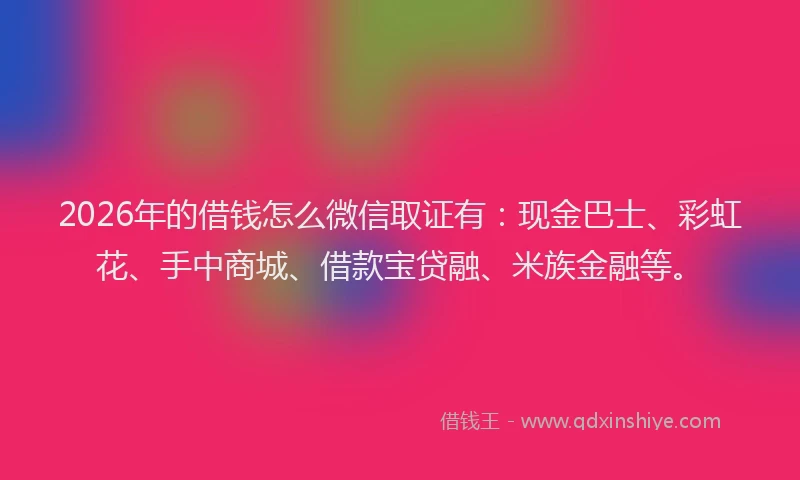 2026年的借钱怎么微信取证有：现金巴士、彩虹花、手中商城、借款宝贷融、米族金融等。