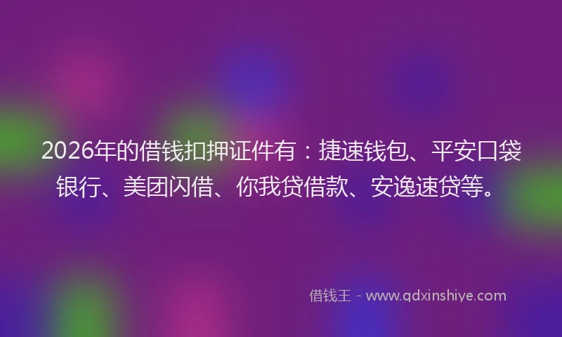 2026年的借钱扣押证件有：捷速钱包、平安口袋银行、美团闪借、你我贷借款、安逸速贷等。