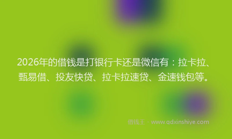 2026年的借钱是打银行卡还是微信有：拉卡拉、甄易借、投友快贷、拉卡拉速贷、金速钱包等。