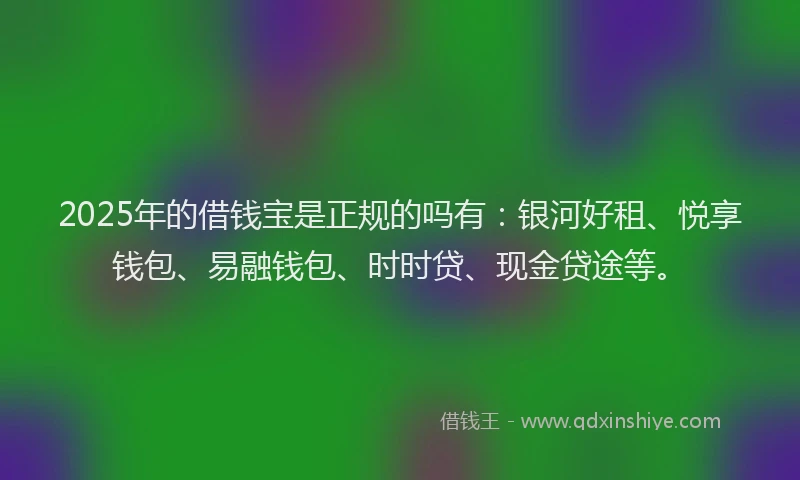 2025年的借钱宝是正规的吗有：银河好租、悦享钱包、易融钱包、时时贷、现金贷途等。