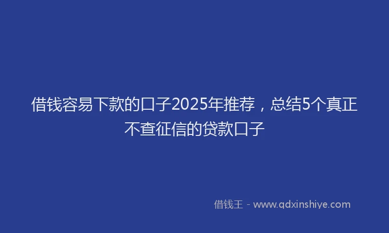 借钱容易下款的口子2025年推荐,总结5个真正不查征信的贷款口子