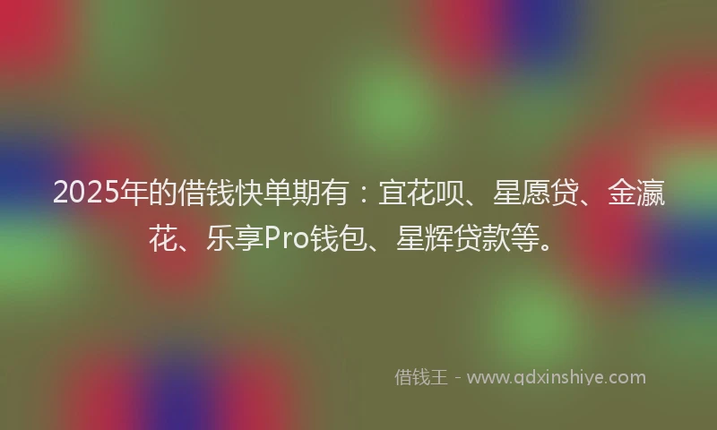 2025年的借钱快单期有：宜花呗、星愿贷、金瀛花、乐享Pro钱包、星辉贷款等。
