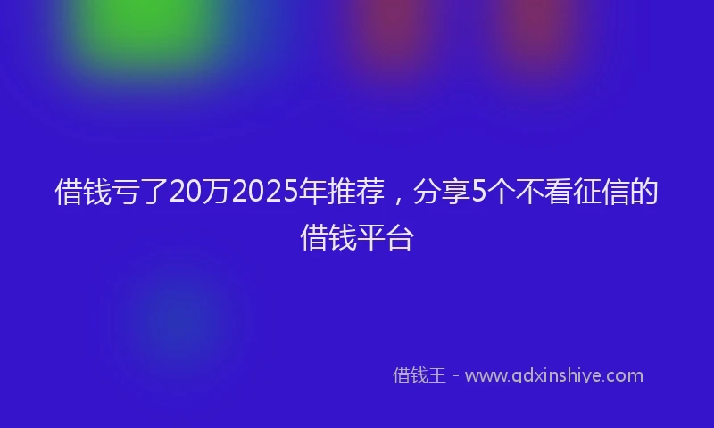借钱亏了20万2025年推荐，分享5个不看征信的借钱平台