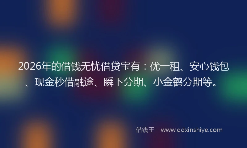 2026年的借钱无忧借贷宝有：优一租、安心钱包、现金秒借融途、瞬下分期、小金鹤分期等。