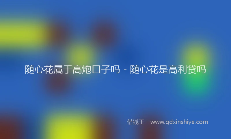 随心花属于高炮口子吗 - 随心花是高利贷吗