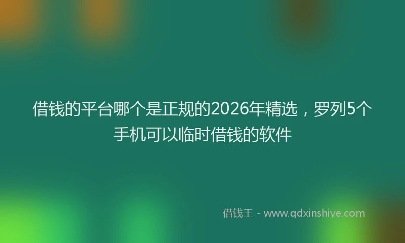 借钱的平台哪个是正规的2026年精选，罗列5个手机可以临时借钱的软件