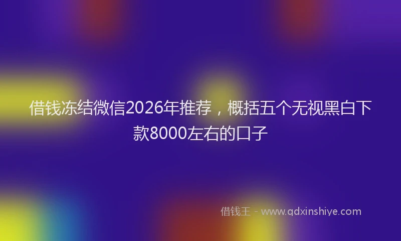 借钱冻结微信2026年推荐，概括五个无视黑白下款8000左右的口子