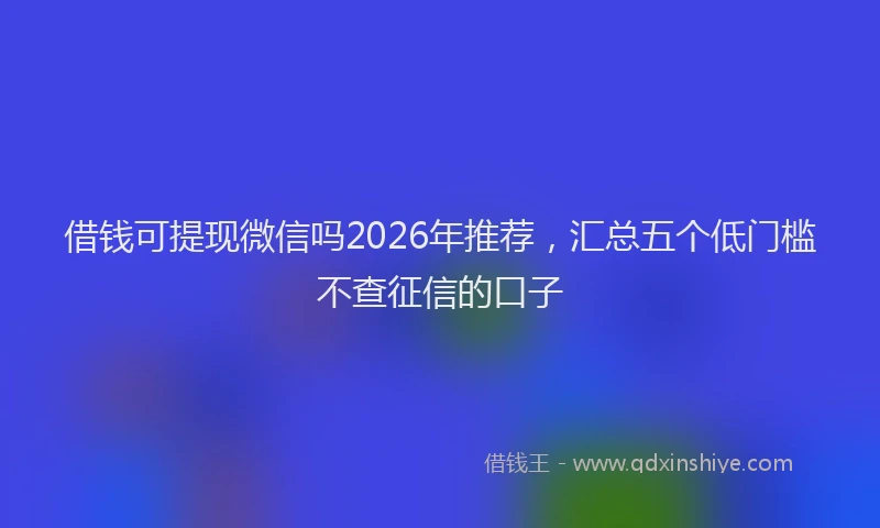 借钱可提现微信吗2026年推荐,汇总五个低门槛不查征信的口子