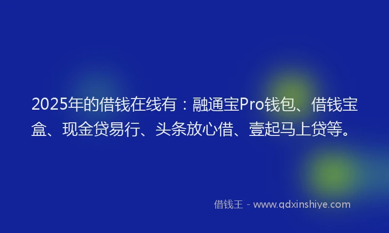 2025年的借钱在线有：融通宝Pro钱包、借钱宝盒、现金贷易行、头条放心借、壹起马上贷等。