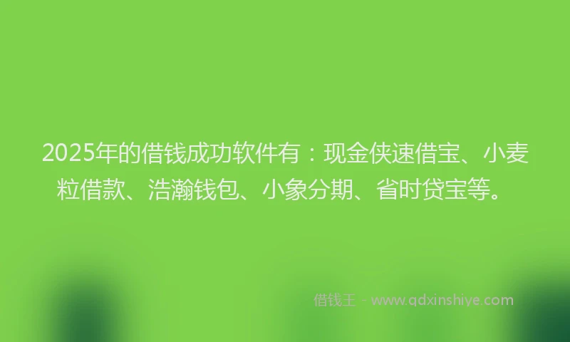 2025年的借钱成功软件有：现金侠速借宝、小麦粒借款、浩瀚钱包、小象分期、省时贷宝等。