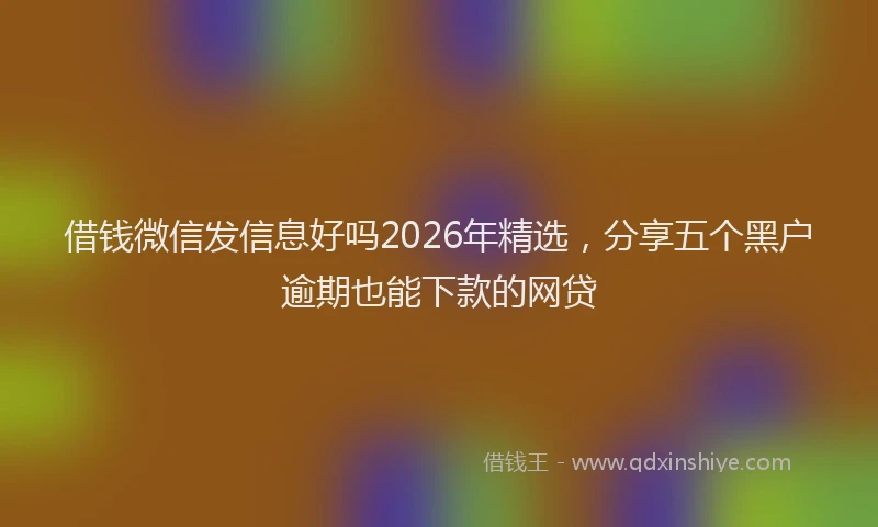 借钱微信发信息好吗2026年精选，分享五个黑户逾期也能下款的网贷