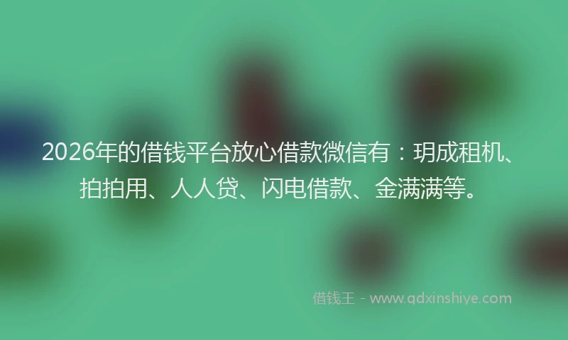 2026年的借钱平台放心借款微信有：玥成租机、拍拍用、人人贷、闪电借款、金满满等。