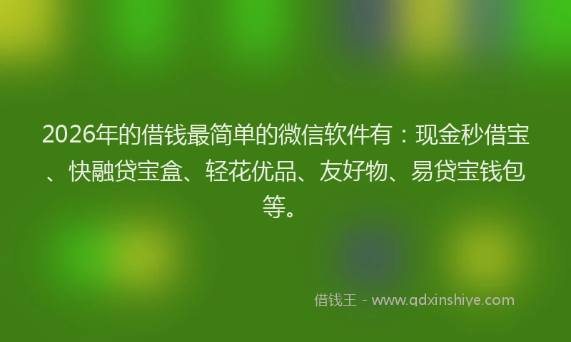 2026年的借钱最简单的微信软件有：现金秒借宝、快融贷宝盒、轻花优品、友好物、易贷宝钱包等。
