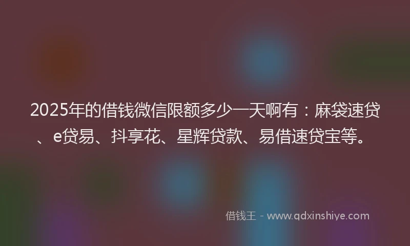 2025年的借钱微信限额多少一天啊有:麻袋速贷、e贷易、抖享花、星辉贷款、易借速贷宝等。