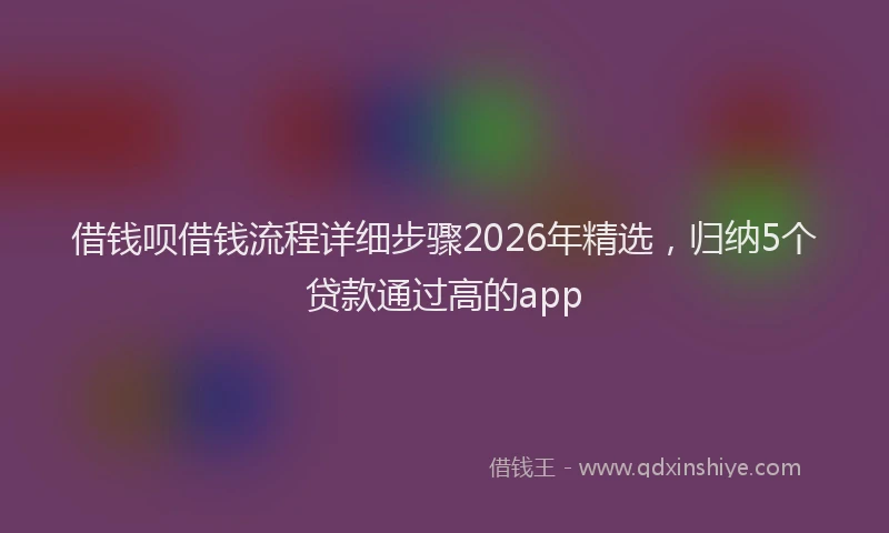 借钱呗借钱流程详细步骤2026年精选，归纳5个贷款通过高的app