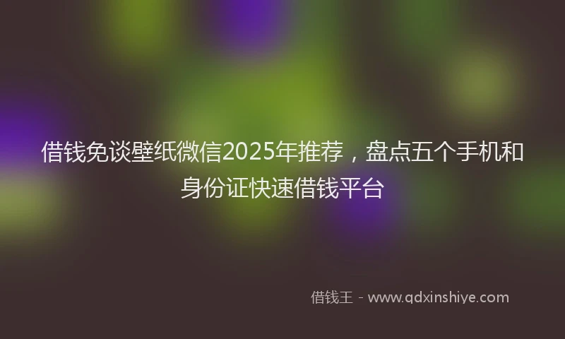 借钱免谈壁纸微信2025年推荐，盘点五个手机和身份证快速借钱平台