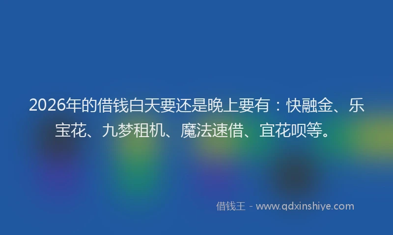 2026年的借钱白天要还是晚上要有:快融金、乐宝花、九梦租机、魔法速借、宜花呗等。