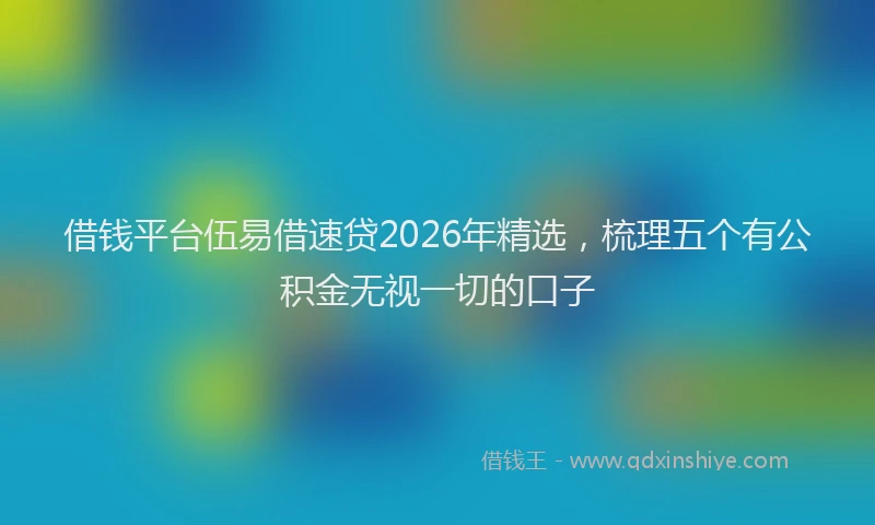 借钱平台伍易借速贷2026年精选,梳理五个有公积金无视一切的口子