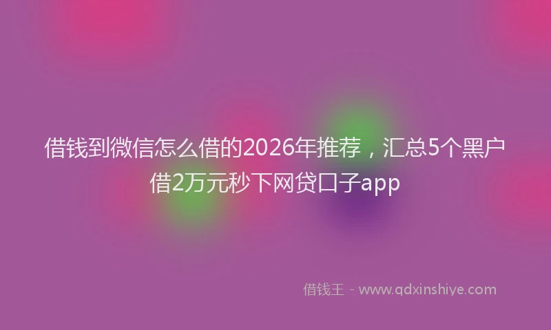 借钱到微信怎么借的2026年推荐，汇总5个黑户借2万元秒下网贷口子app