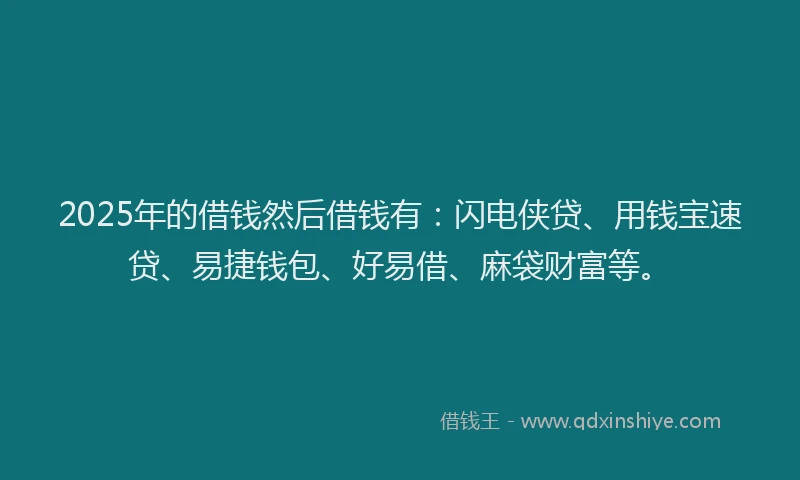 2025年的借钱然后借钱有：闪电侠贷、用钱宝速贷、易捷钱包、好易借、麻袋财富等。