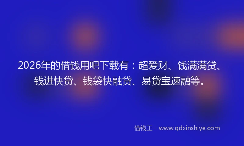 2026年的借钱用吧下载有：超爱财、钱满满贷、钱进快贷、钱袋快融贷、易贷宝速融等。