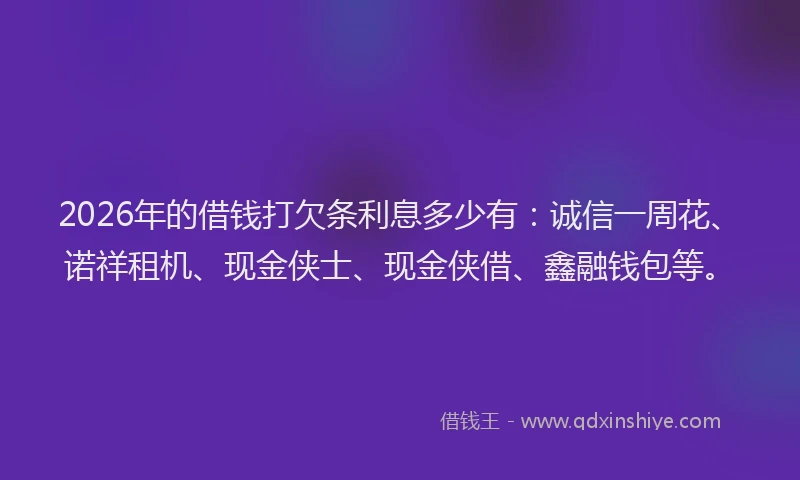2026年的借钱打欠条利息多少有：诚信一周花、诺祥租机、现金侠士、现金侠借、鑫融钱包等。