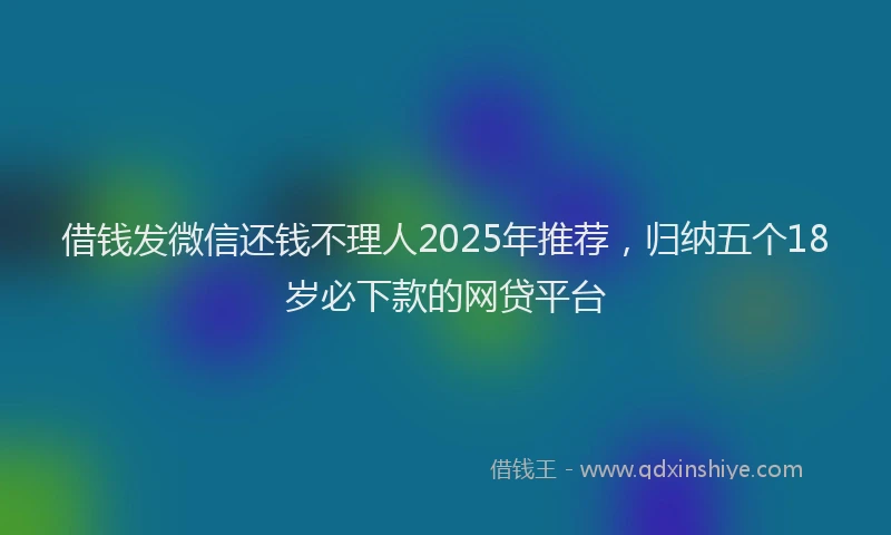 借钱发微信还钱不理人2025年推荐，归纳五个18岁必下款的网贷平台