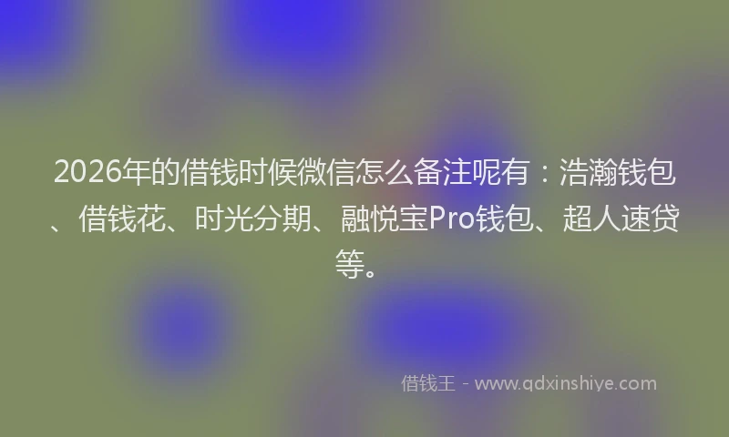 2026年的借钱时候微信怎么备注呢有：浩瀚钱包、借钱花、时光分期、融悦宝Pro钱包、超人速贷等。