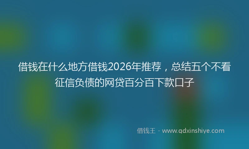 借钱在什么地方借钱2026年推荐，总结五个不看征信负债的网贷百分百下款口子