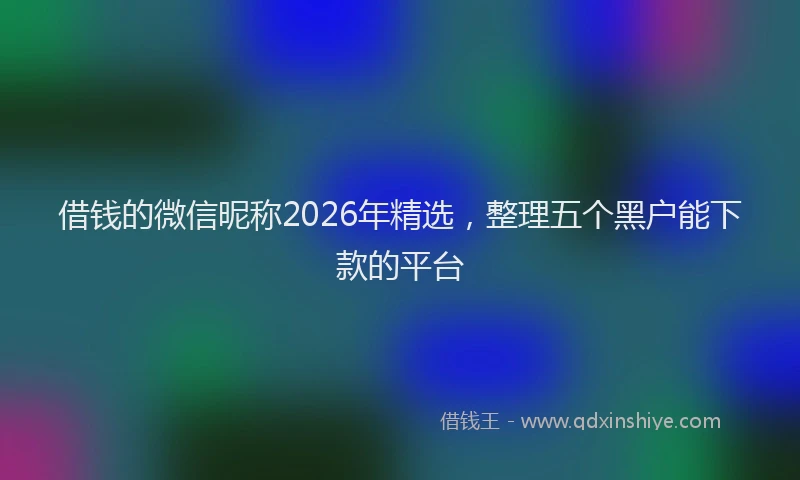 借钱的微信昵称2026年精选,整理五个黑户能下款的平台