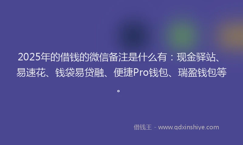 2025年的借钱的微信备注是什么有：现金驿站、易速花、钱袋易贷融、便捷Pro钱包、瑞盈钱包等。
