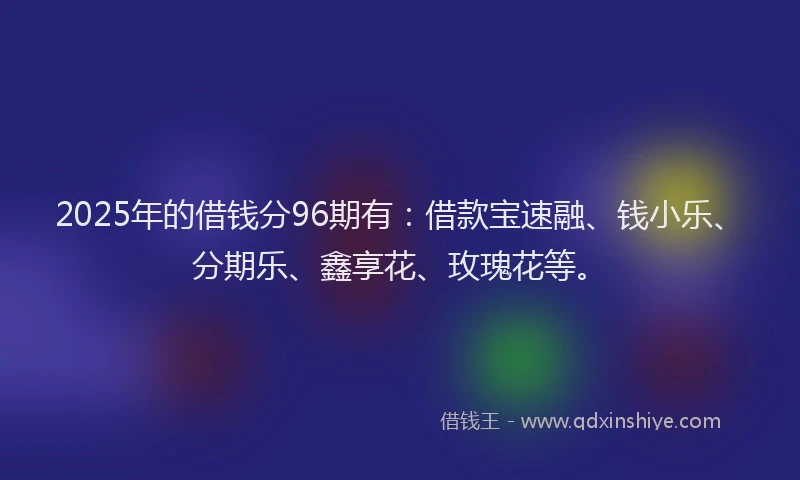 2025年的借钱分96期有:借款宝速融、钱小乐、分期乐、鑫享花、玫瑰花等。