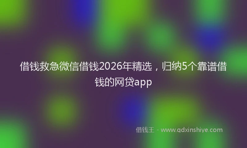 借钱救急微信借钱2026年精选，归纳5个靠谱借钱的网贷app