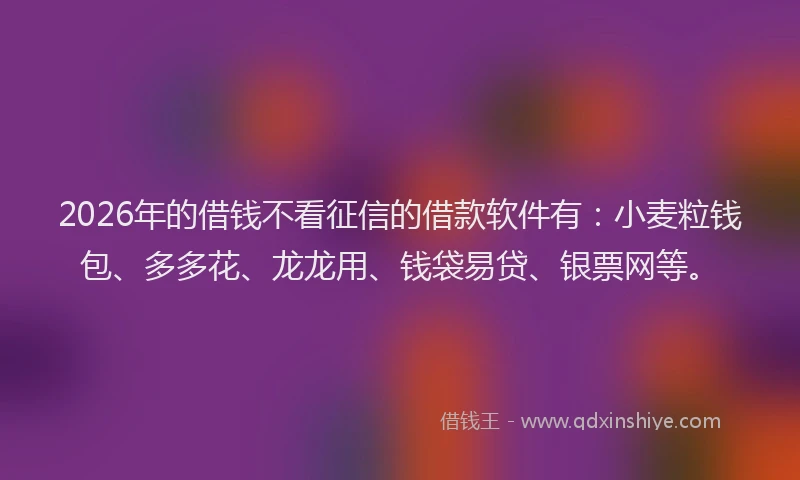 2026年的借钱不看征信的借款软件有：小麦粒钱包、多多花、龙龙用、钱袋易贷、银票网等。