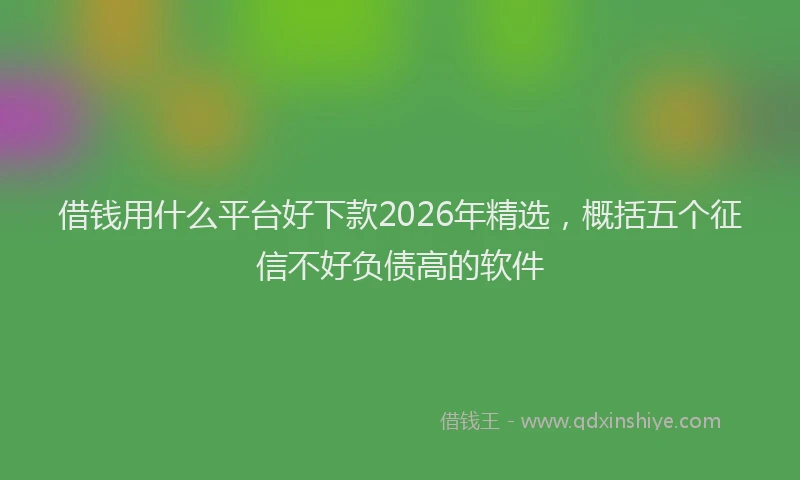 借钱用什么平台好下款2026年精选，概括五个征信不好负债高的软件