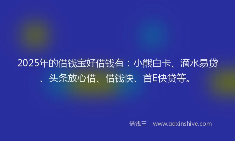 2025年的借钱宝好借钱有:小熊白卡、滴水易贷、头条放心借、借钱快、首E快贷等。