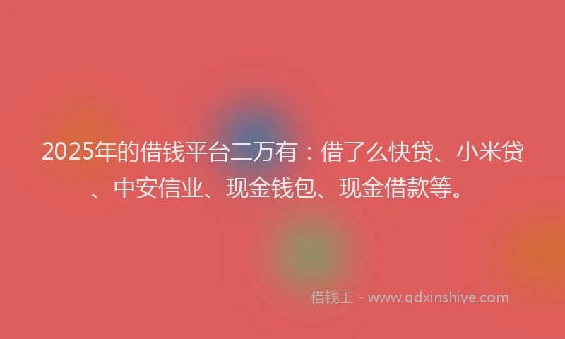 2025年的借钱平台二万有：借了么快贷、小米贷、中安信业、现金钱包、现金借款等。