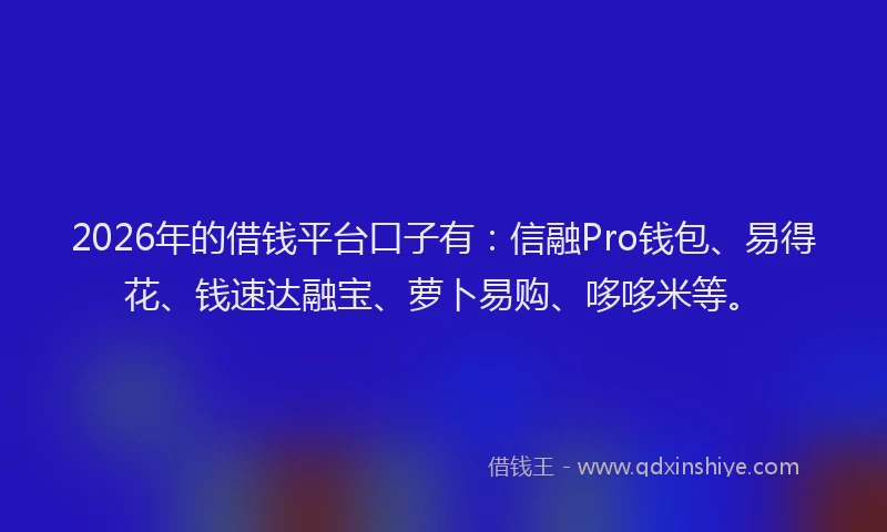 2026年的借钱平台口子有：信融Pro钱包、易得花、钱速达融宝、萝卜易购、哆哆米等。