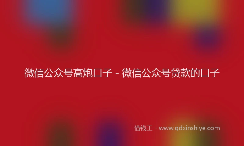 微信公众号高炮口子 - 微信公众号贷款的口子