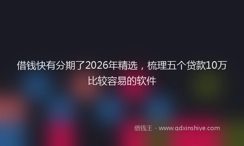 借钱快有分期了2026年精选，梳理五个贷款10万比较容易的软件