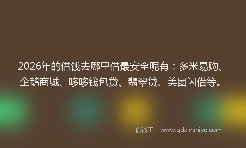 2026年的借钱去哪里借最安全呢有：多米易购、企鹅商城、哆哆钱包贷、翡翠贷、美团闪借等。