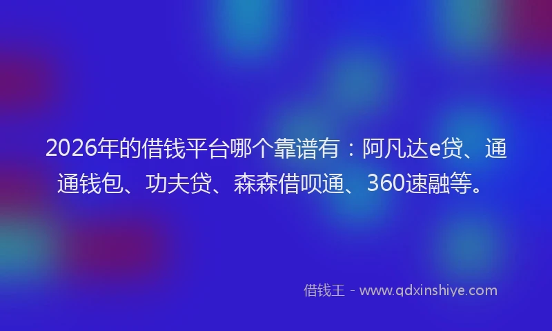 2026年的借钱平台哪个靠谱有：阿凡达e贷、通通钱包、功夫贷、森森借呗通、360速融等。