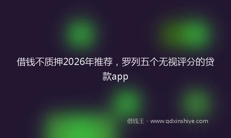 借钱不质押2026年推荐，罗列五个无视评分的贷款app