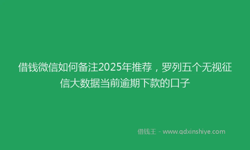 借钱微信如何备注2025年推荐，罗列五个无视征信大数据当前逾期下款的口子