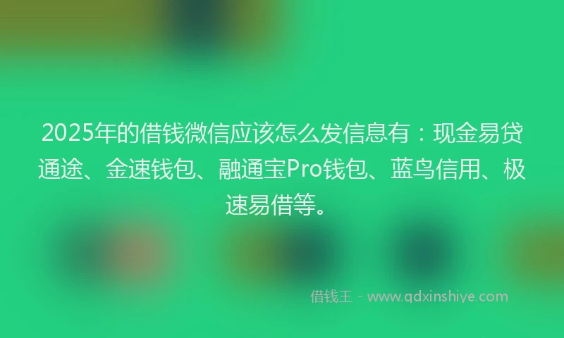 2025年的借钱微信应该怎么发信息有：现金易贷通途、金速钱包、融通宝Pro钱包、蓝鸟信用、极速易借等。